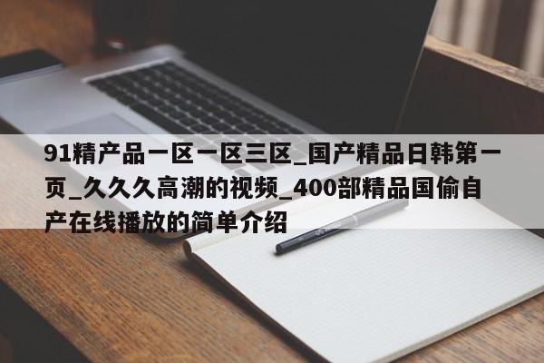 91精产品一区一区三区_国产精品日韩第一页_久久久高潮的视频_400部精品国偷自产在线播放的简单介绍