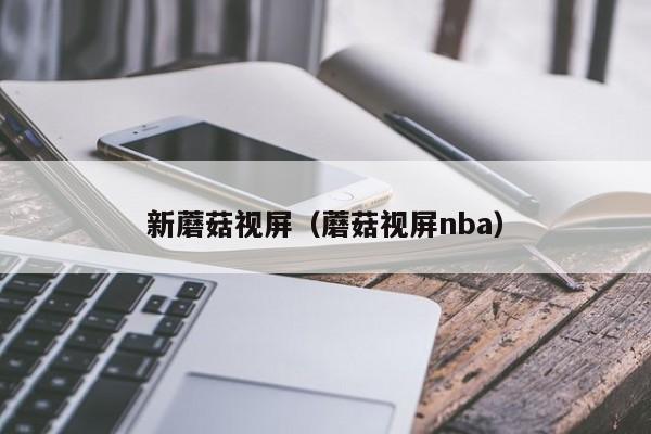 新蘑菇视屏（蘑菇视屏nba）