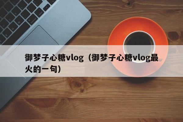 御梦子心糖vlog（御梦子心糖vlog最火的一句）