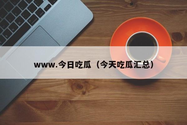 www.今日吃瓜（今天吃瓜汇总）